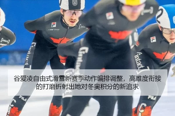谷爱凌自由式滑雪新赛季动作编排调整，高难度衔接的打磨折射出她对冬奥积分的新追求